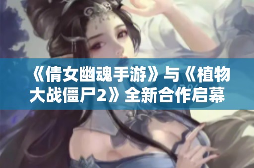 《倩女幽魂手游》与《植物大战僵尸2》全新合作启幕，丰厚福利来袭不容错过