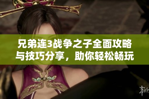 兄弟连3战争之子全面攻略与技巧分享，助你轻松畅玩游戏乐趣无穷