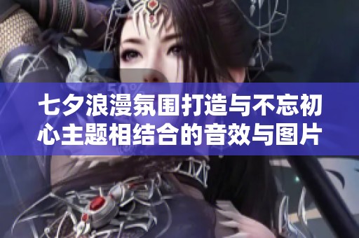 七夕浪漫氛围打造与不忘初心主题相结合的音效与图片素材推荐