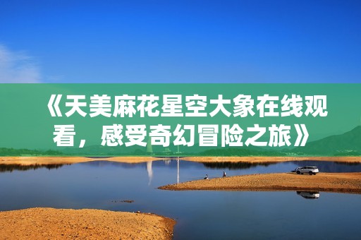 《天美麻花星空大象在线观看，感受奇幻冒险之旅》