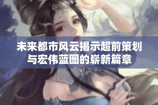 未来都市风云揭示超前策划与宏伟蓝图的崭新篇章