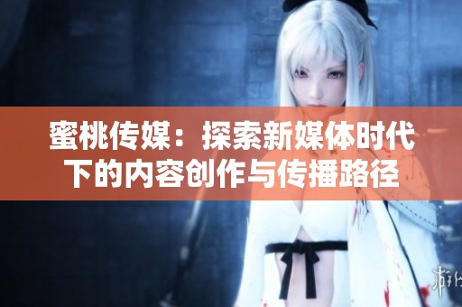 蜜桃传媒：探索新媒体时代下的内容创作与传播路径