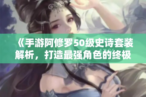 《手游阿修罗50级史诗套装解析，打造最强角色的终极攻略》