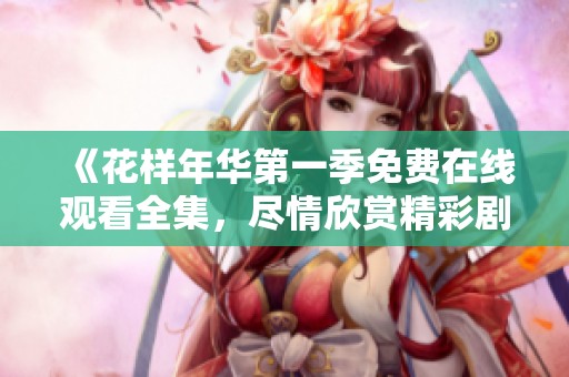 《花样年华第一季免费在线观看全集，尽情欣赏精彩剧情》
