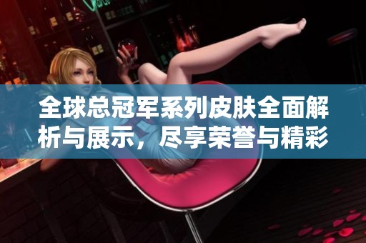 全球总冠军系列皮肤全面解析与展示，尽享荣誉与精彩瞬间的完美融合