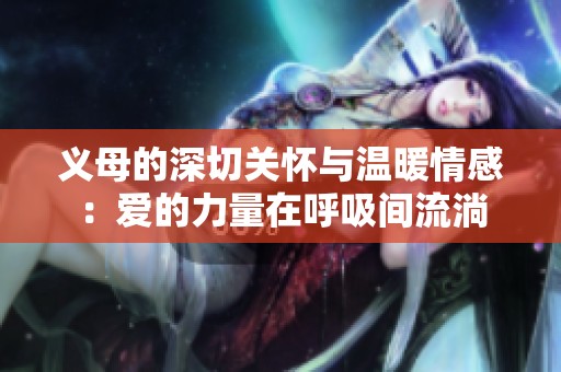 义母的深切关怀与温暖情感：爱的力量在呼吸间流淌