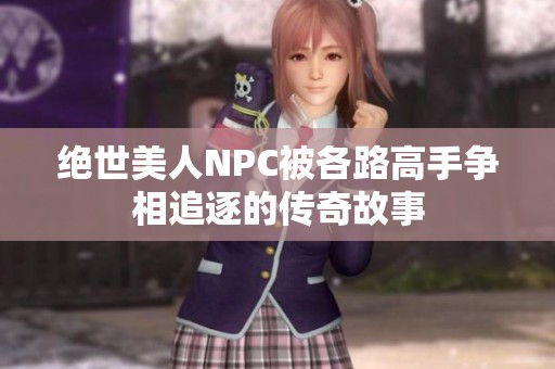 绝世美人NPC被各路高手争相追逐的传奇故事