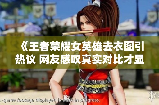 《王者荣耀女英雄去衣图引热议 网友感叹真实对比才显差距》