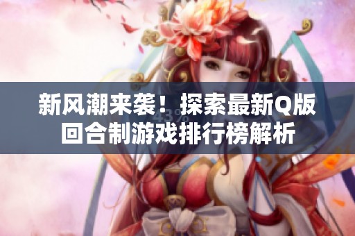 新风潮来袭！探索最新Q版回合制游戏排行榜解析
