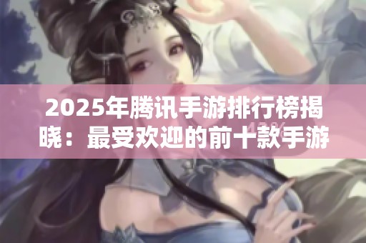 2025年腾讯手游排行榜揭晓：最受欢迎的前十款手游推荐分析