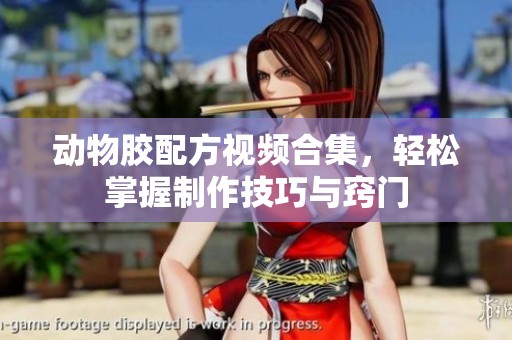 动物胶配方视频合集，轻松掌握制作技巧与窍门