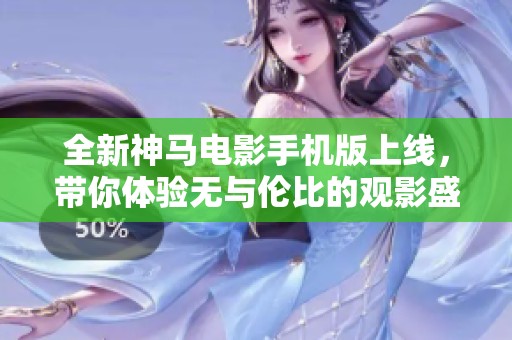 全新神马电影手机版上线，带你体验无与伦比的观影盛宴