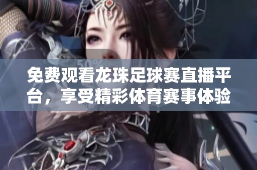 免费观看龙珠足球赛直播平台，享受精彩体育赛事体验