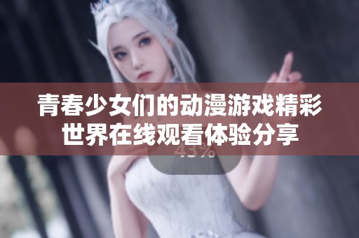 青春少女们的动漫游戏精彩世界在线观看体验分享