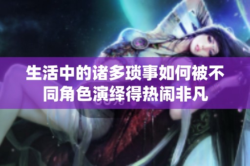 生活中的诸多琐事如何被不同角色演绎得热闹非凡