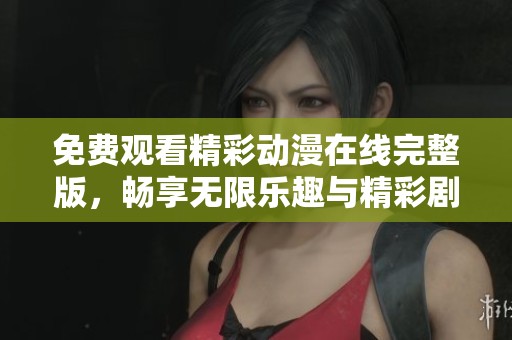 免费观看精彩动漫在线完整版，畅享无限乐趣与精彩剧情