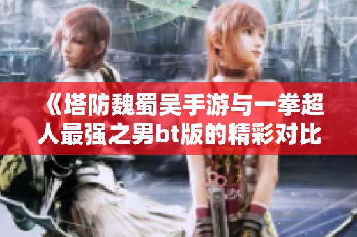 《塔防魏蜀吴手游与一拳超人最强之男bt版的精彩对比分析与推荐》