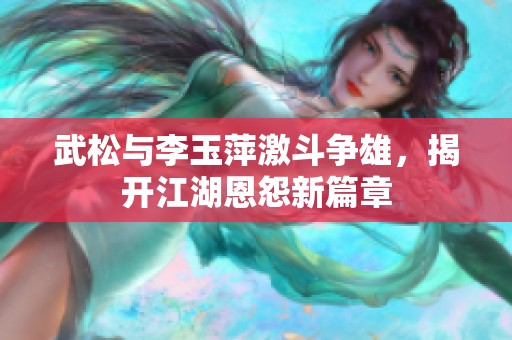 武松与李玉萍激斗争雄，揭开江湖恩怨新篇章