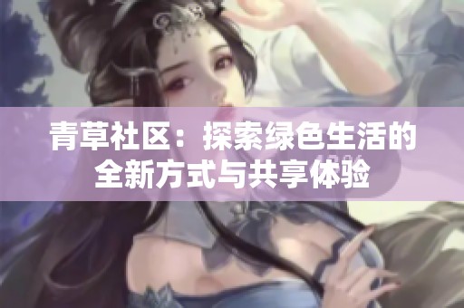 青草社区：探索绿色生活的全新方式与共享体验