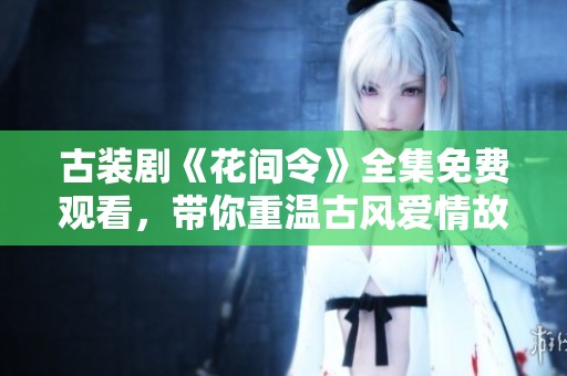 古装剧《花间令》全集免费观看，带你重温古风爱情故事
