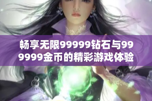 畅享无限99999钻石与999999金币的精彩游戏体验