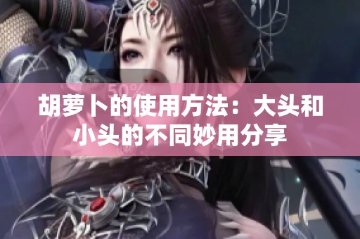 胡萝卜的使用方法：大头和小头的不同妙用分享