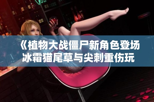 《植物大战僵尸新角色登场 冰霜猫尾草与尖刺重伤玩法解析》