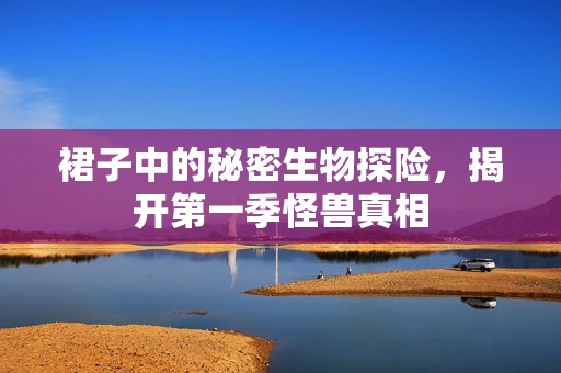裙子中的秘密生物探险，揭开第一季怪兽真相