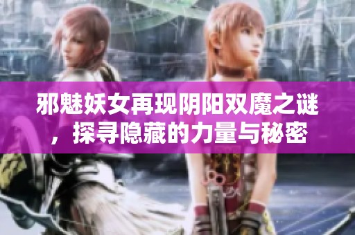 邪魅妖女再现阴阳双魔之谜，探寻隐藏的力量与秘密
