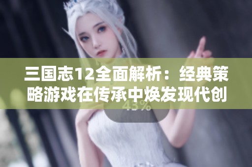 三国志12全面解析：经典策略游戏在传承中焕发现代创新的多样玩法探索