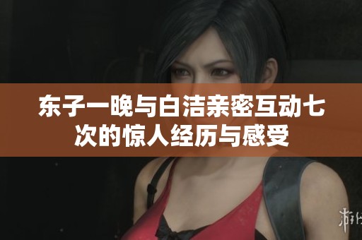 东子一晚与白洁亲密互动七次的惊人经历与感受