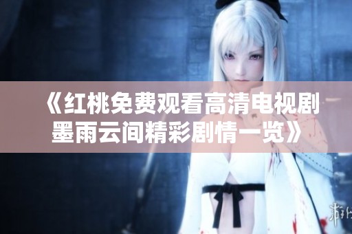 《红桃免费观看高清电视剧墨雨云间精彩剧情一览》