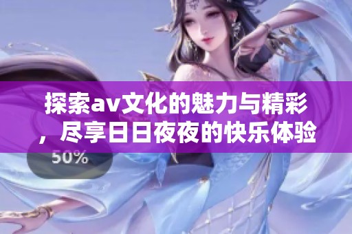 探索av文化的魅力与精彩，尽享日日夜夜的快乐体验