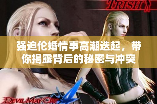 强迫伦婚情事高潮迭起，带你揭露背后的秘密与冲突
