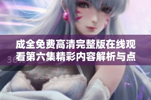 成全免费高清完整版在线观看第六集精彩内容解析与点评