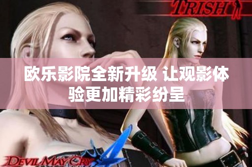 欧乐影院全新升级 让观影体验更加精彩纷呈