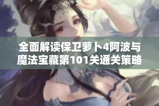 全面解读保卫萝卜4阿波与魔法宝藏第101关通关策略与全图文教程