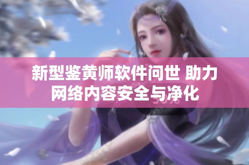 新型鉴黄师软件问世 助力网络内容安全与净化