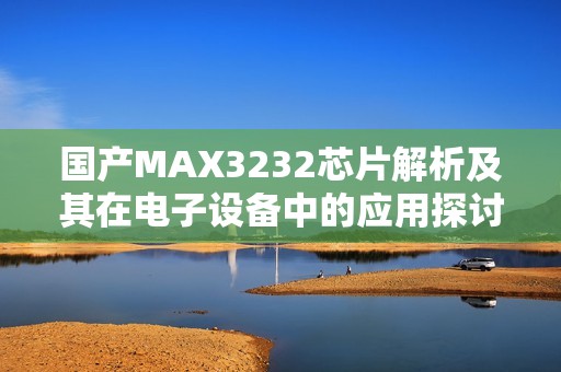 国产MAX3232芯片解析及其在电子设备中的应用探讨