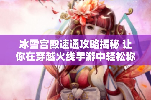 冰雪宫殿速通攻略揭秘 让你在穿越火线手游中轻松称霸战场的技巧大全