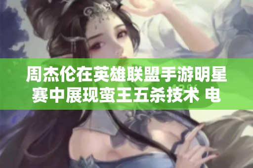 周杰伦在英雄联盟手游明星赛中展现蛮王五杀技术 电竞热潮引发粉丝热烈追捧