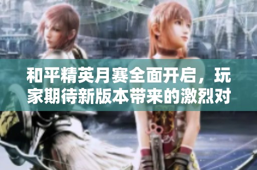 和平精英月赛全面开启，玩家期待新版本带来的激烈对战与全新体验
