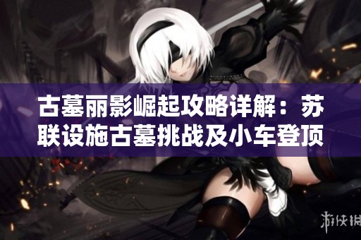 古墓丽影崛起攻略详解：苏联设施古墓挑战及小车登顶秘籍全面解析