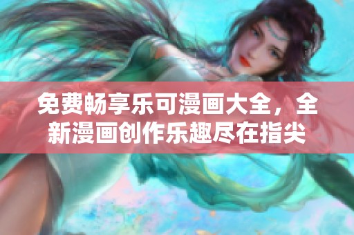 免费畅享乐可漫画大全，全新漫画创作乐趣尽在指尖