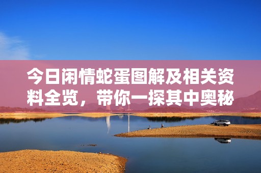 今日闲情蛇蛋图解及相关资料全览，带你一探其中奥秘与乐趣