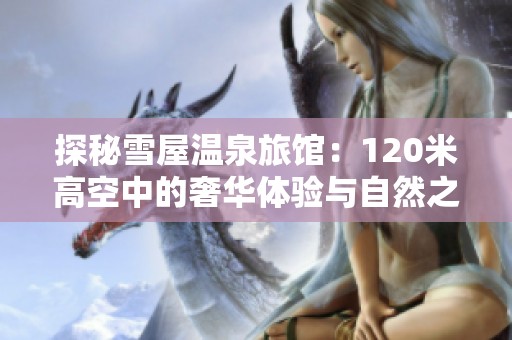 探秘雪屋温泉旅馆：120米高空中的奢华体验与自然之美