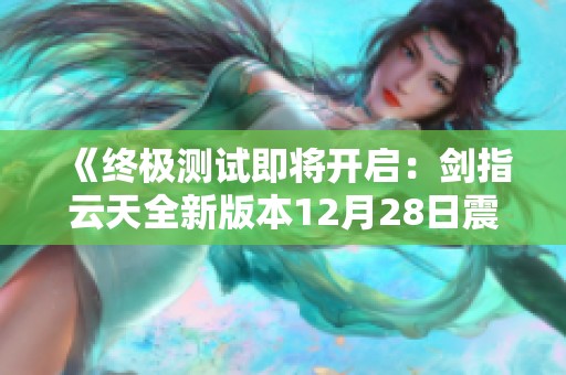 《终极测试即将开启：剑指云天全新版本12月28日震撼来袭》