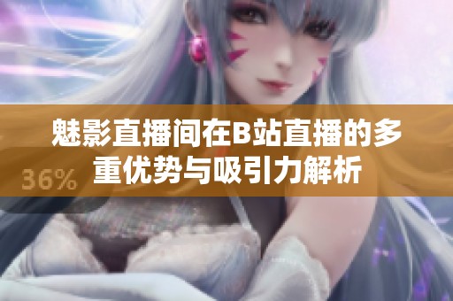 魅影直播间在B站直播的多重优势与吸引力解析