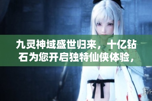 九灵神域盛世归来，十亿钻石为您开启独特仙侠体验，尽在小米应用商店