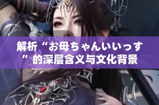 解析“お母ちゃんいいっす”的深层含义与文化背景